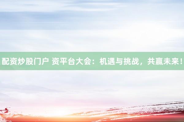配资炒股门户 资平台大会：机遇与挑战，共赢未来！