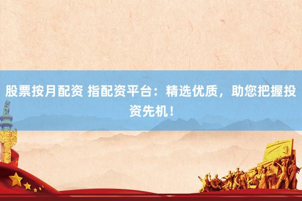 股票按月配资 指配资平台：精选优质，助您把握投资先机！