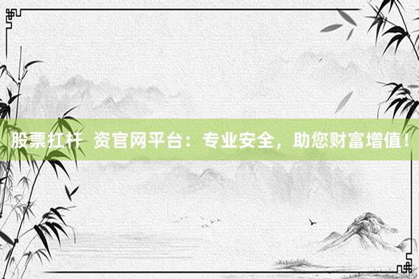 股票扛杆  资官网平台：专业安全，助您财富增值！