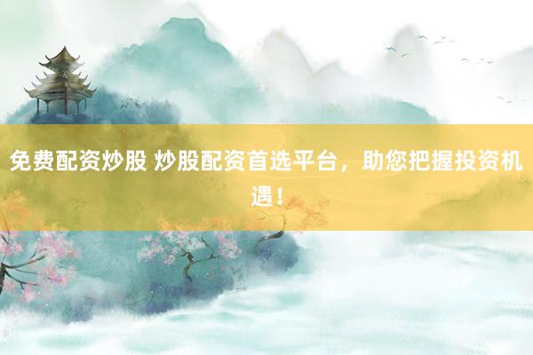 免费配资炒股 炒股配资首选平台，助您把握投资机遇！