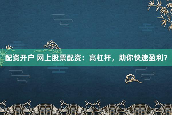 配资开户 网上股票配资：高杠杆，助你快速盈利？