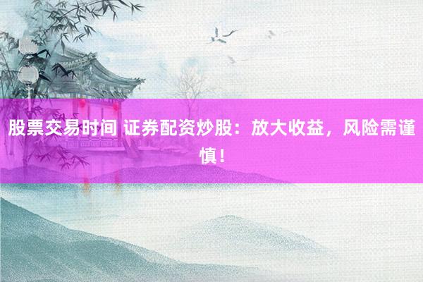股票交易时间 证券配资炒股：放大收益，风险需谨慎！