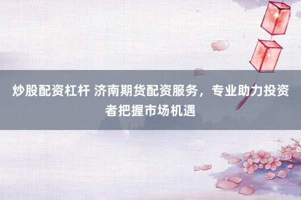炒股配资杠杆 济南期货配资服务，专业助力投资者把握市场机遇