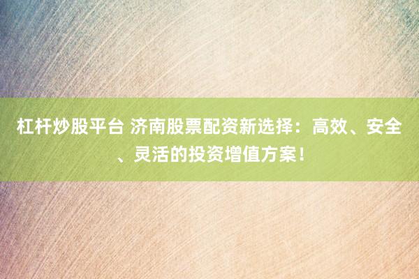 杠杆炒股平台 济南股票配资新选择：高效、安全、灵活的投资增值方案！