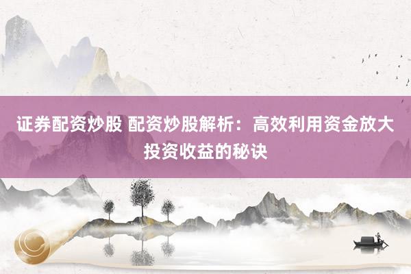 证券配资炒股 配资炒股解析：高效利用资金放大投资收益的秘诀