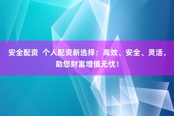 安全配资  个人配资新选择：高效、安全、灵活，助您财富增值无忧！