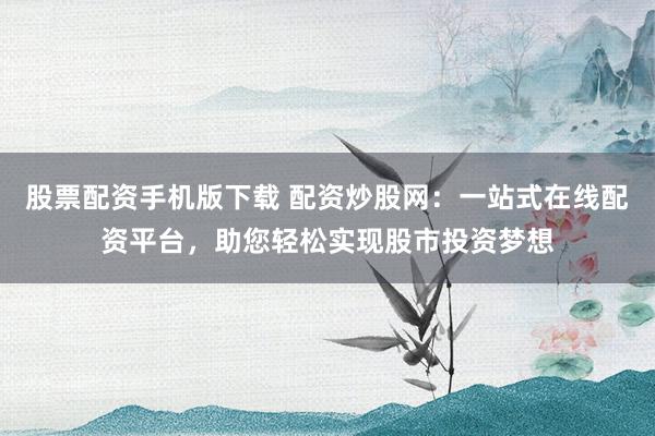 股票配资手机版下载 配资炒股网：一站式在线配资平台，助您轻松实现股市投资梦想