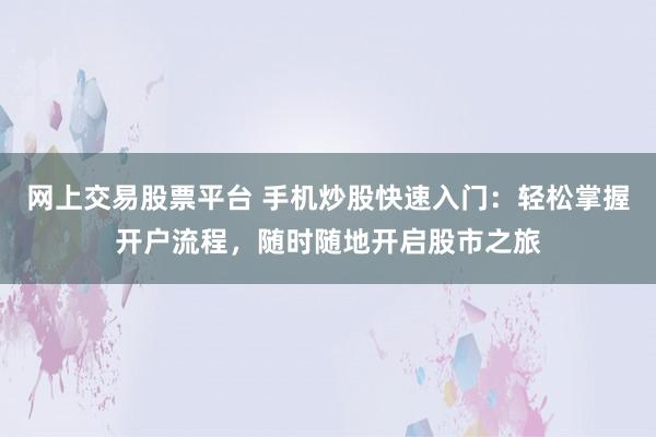 网上交易股票平台 手机炒股快速入门：轻松掌握开户流程，随时随地开启股市之旅