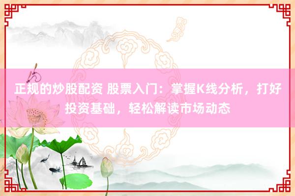 正规的炒股配资 股票入门：掌握K线分析，打好投资基础，轻松解读市场动态