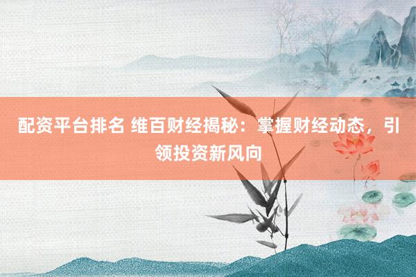 配资平台排名 维百财经揭秘：掌握财经动态，引领投资新风向