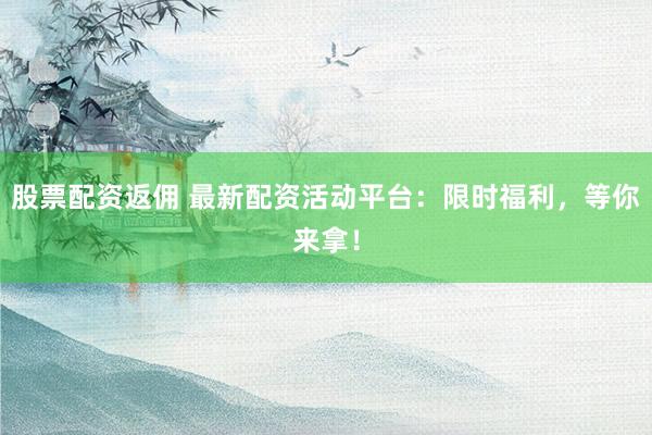 股票配资返佣 最新配资活动平台：限时福利，等你来拿！