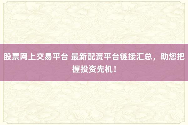 股票网上交易平台 最新配资平台链接汇总，助您把握投资先机！
