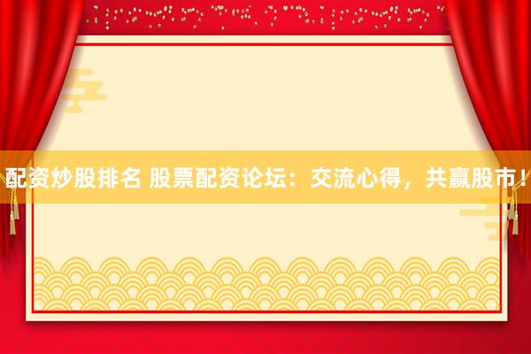 配资炒股排名 股票配资论坛：交流心得，共赢股市！