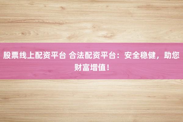 股票线上配资平台 合法配资平台：安全稳健，助您财富增值！