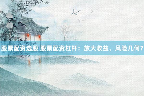 股票配资选股 股票配资杠杆：放大收益，风险几何？