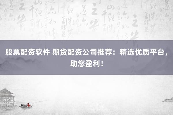 股票配资软件 期货配资公司推荐：精选优质平台，助您盈利！