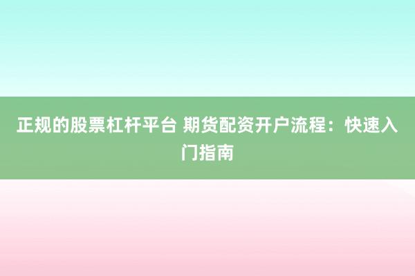 正规的股票杠杆平台 期货配资开户流程：快速入门指南
