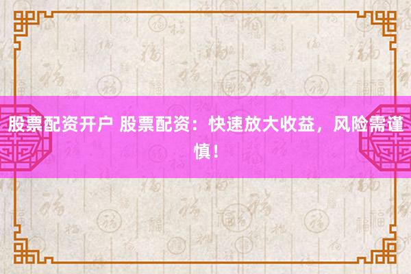 股票配资开户 股票配资：快速放大收益，风险需谨慎！