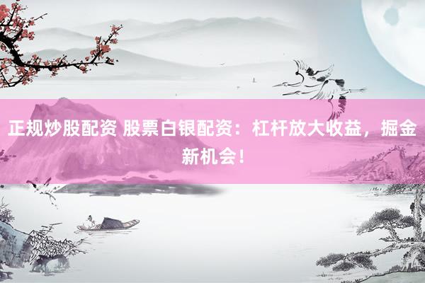 正规炒股配资 股票白银配资：杠杆放大收益，掘金新机会！