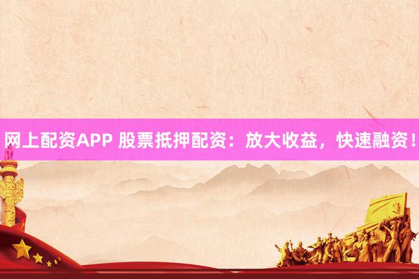 网上配资APP 股票抵押配资：放大收益，快速融资！