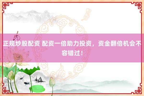 正规炒股配资 配资一倍助力投资，资金翻倍机会不容错过！