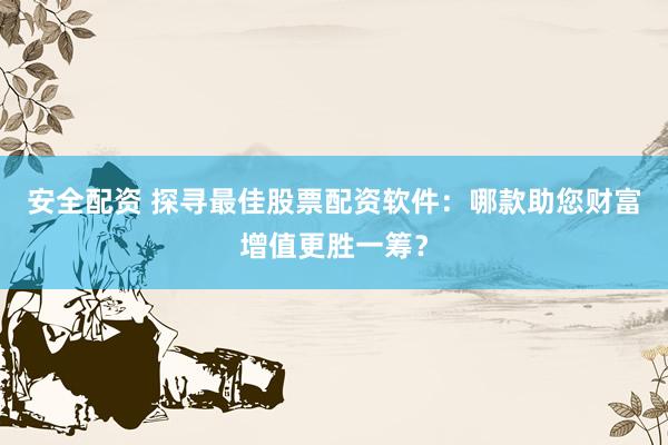 安全配资 探寻最佳股票配资软件：哪款助您财富增值更胜一筹？