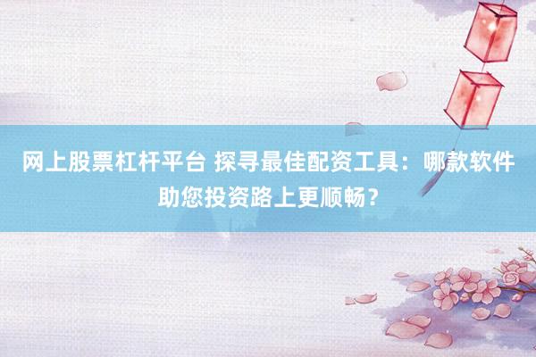 网上股票杠杆平台 探寻最佳配资工具：哪款软件助您投资路上更顺畅？