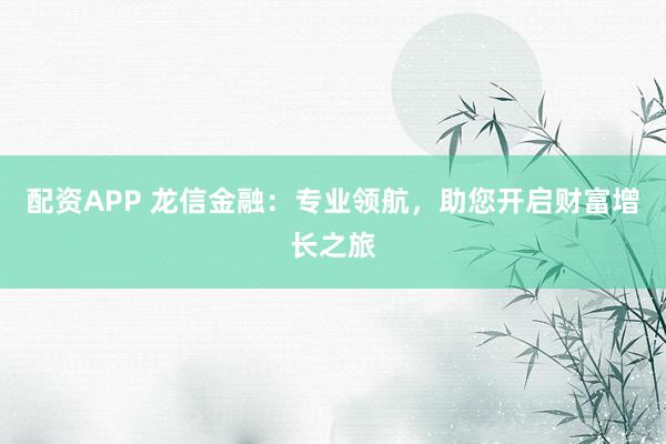 配资APP 龙信金融：专业领航，助您开启财富增长之旅