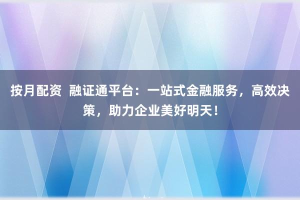 按月配资  融证通平台：一站式金融服务，高效决策，助力企业美好明天！