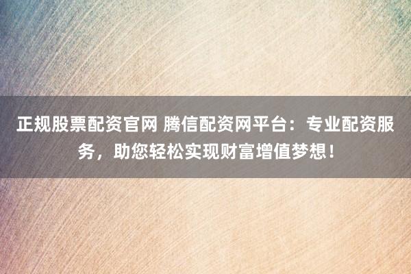正规股票配资官网 腾信配资网平台：专业配资服务，助您轻松实现财富增值梦想！
