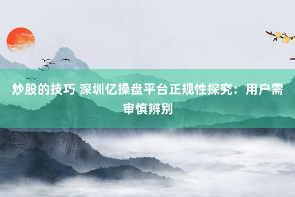 炒股的技巧 深圳亿操盘平台正规性探究：用户需审慎辨别