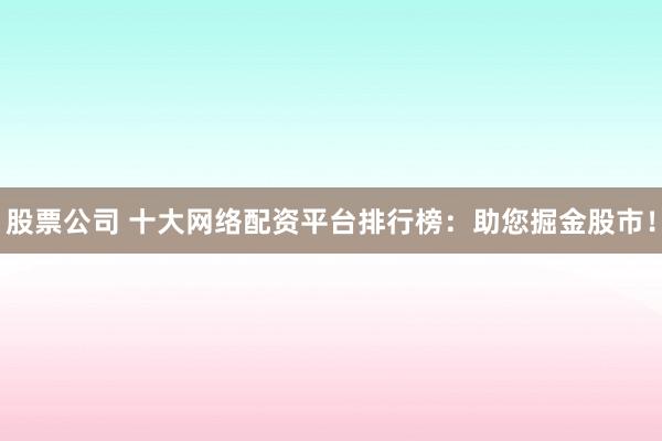 股票公司 十大网络配资平台排行榜：助您掘金股市！