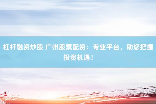 杠杆融资炒股 广州股票配资：专业平台，助您把握投资机遇！