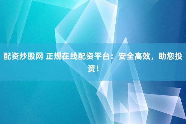 配资炒股网 正规在线配资平台：安全高效，助您投资！