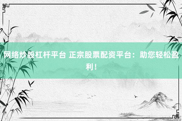 网络炒股杠杆平台 正宗股票配资平台：助您轻松盈利！