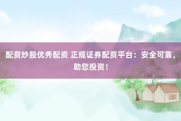 配资炒股优秀配资 正规证券配资平台：安全可靠，助您投资！