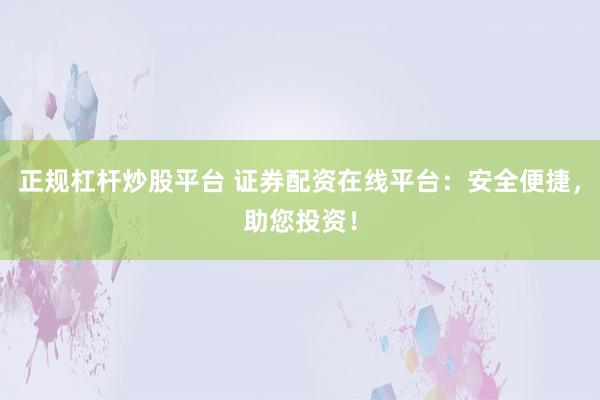 正规杠杆炒股平台 证券配资在线平台：安全便捷，助您投资！