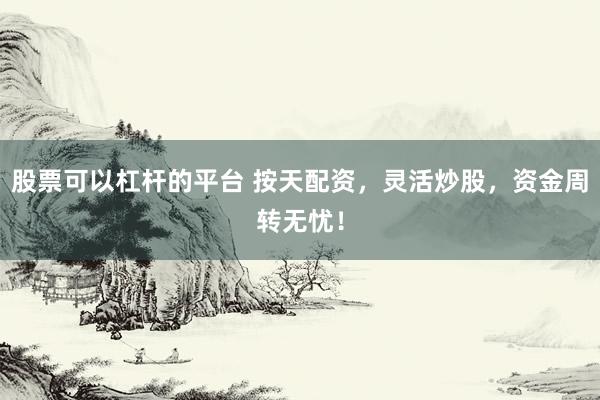 股票可以杠杆的平台 按天配资，灵活炒股，资金周转无忧！