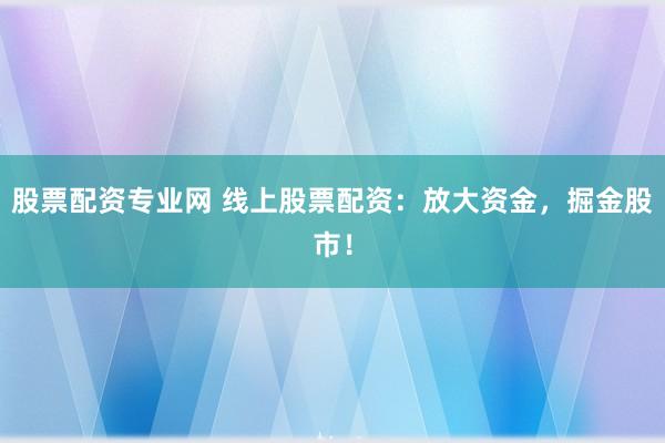 股票配资专业网 线上股票配资：放大资金，掘金股市！