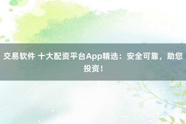 交易软件 十大配资平台App精选：安全可靠，助您投资！
