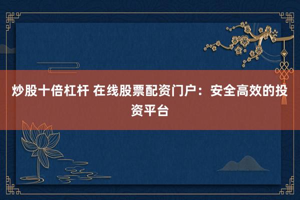 炒股十倍杠杆 在线股票配资门户：安全高效的投资平台