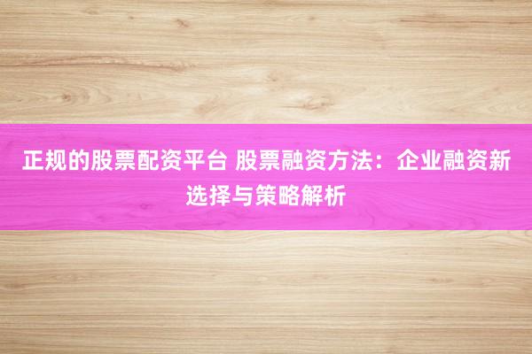 正规的股票配资平台 股票融资方法：企业融资新选择与策略解析