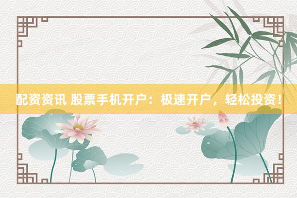 配资资讯 股票手机开户：极速开户，轻松投资！