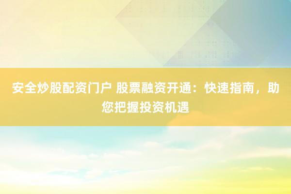安全炒股配资门户 股票融资开通：快速指南，助您把握投资机遇