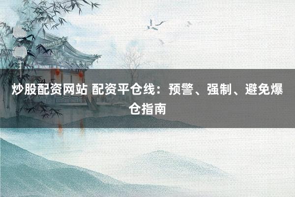 炒股配资网站 配资平仓线：预警、强制、避免爆仓指南
