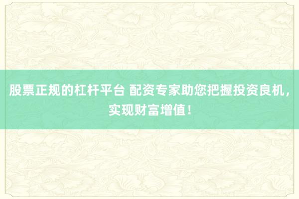 股票正规的杠杆平台 配资专家助您把握投资良机，实现财富增值！