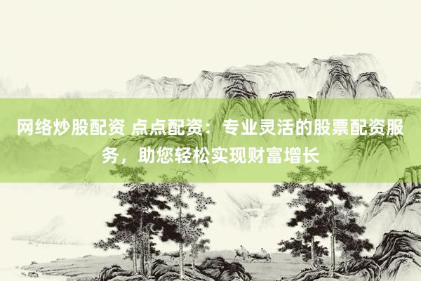 网络炒股配资 点点配资：专业灵活的股票配资服务，助您轻松实现财富增长