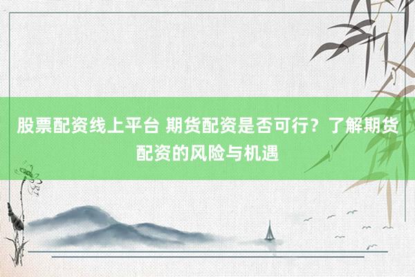 股票配资线上平台 期货配资是否可行？了解期货配资的风险与机遇