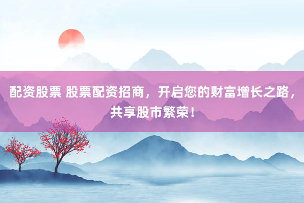 配资股票 股票配资招商，开启您的财富增长之路，共享股市繁荣！