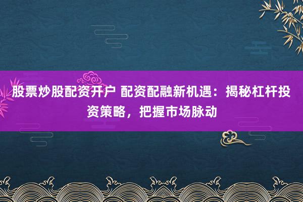 股票炒股配资开户 配资配融新机遇：揭秘杠杆投资策略，把握市场脉动